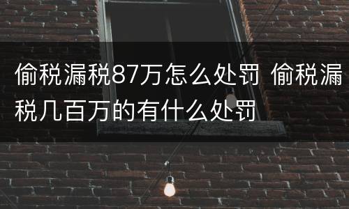 偷税漏税87万怎么处罚 偷税漏税几百万的有什么处罚