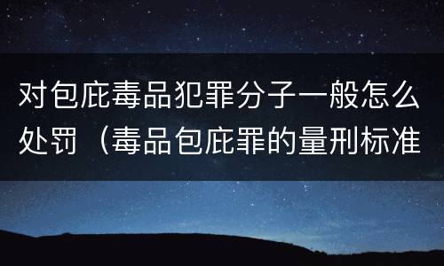 对包庇毒品犯罪分子一般怎么处罚（毒品包庇罪的量刑标准）