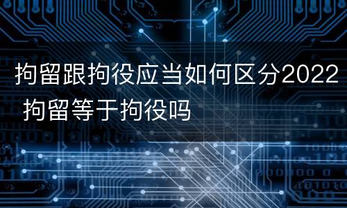 拘留跟拘役应当如何区分2022 拘留等于拘役吗