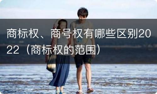 商标权、商号权有哪些区别2022（商标权的范围）