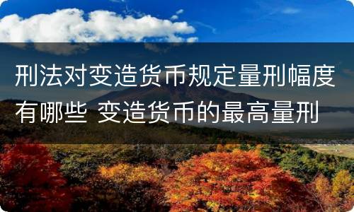 刑法对变造货币规定量刑幅度有哪些 变造货币的最高量刑
