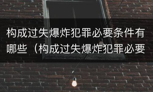 构成过失爆炸犯罪必要条件有哪些（构成过失爆炸犯罪必要条件有哪些）
