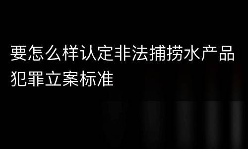 要怎么样认定非法捕捞水产品犯罪立案标准