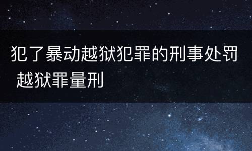 犯了暴动越狱犯罪的刑事处罚 越狱罪量刑