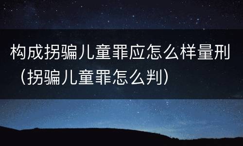 构成拐骗儿童罪应怎么样量刑（拐骗儿童罪怎么判）