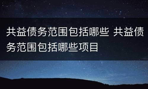 共益债务范围包括哪些 共益债务范围包括哪些项目