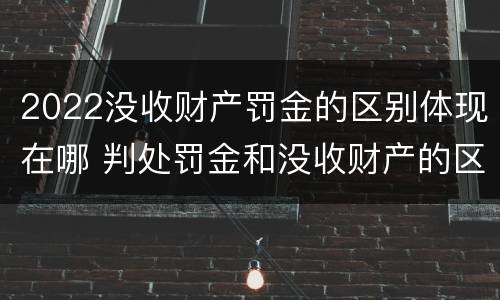 2022没收财产罚金的区别体现在哪 判处罚金和没收财产的区别