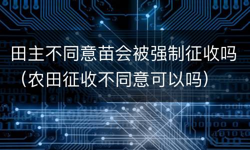 田主不同意苗会被强制征收吗（农田征收不同意可以吗）