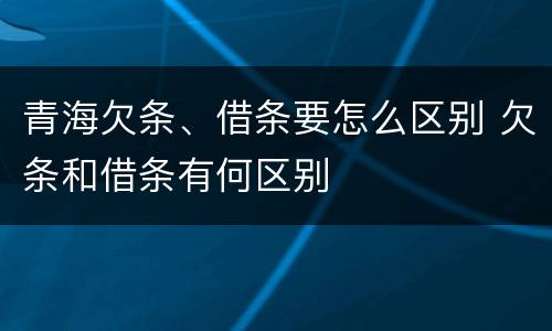 青海欠条、借条要怎么区别 欠条和借条有何区别