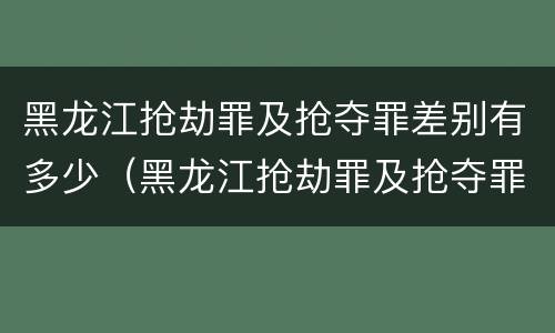 黑龙江抢劫罪及抢夺罪差别有多少（黑龙江抢劫罪及抢夺罪差别有多少）