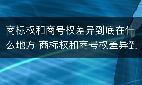 商标权和商号权差异到底在什么地方 商标权和商号权差异到底在什么地方可以查到