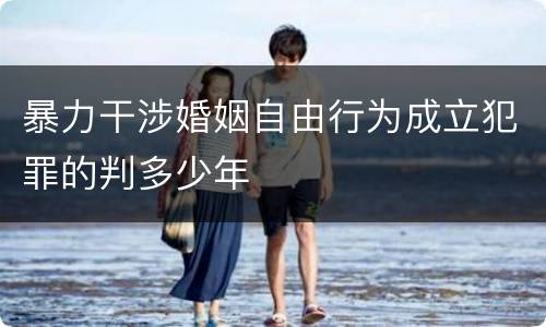 暴力干涉婚姻自由行为成立犯罪的判多少年