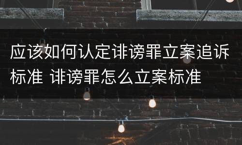 应该如何认定诽谤罪立案追诉标准 诽谤罪怎么立案标准