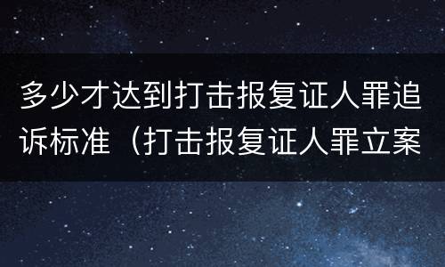 多少才达到打击报复证人罪追诉标准（打击报复证人罪立案标准）
