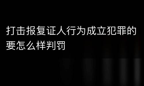 打击报复证人行为成立犯罪的要怎么样判罚