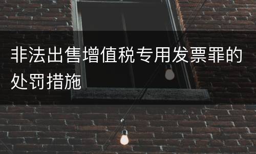 非法出售增值税专用发票罪的处罚措施