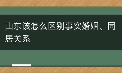山东该怎么区别事实婚姻、同居关系