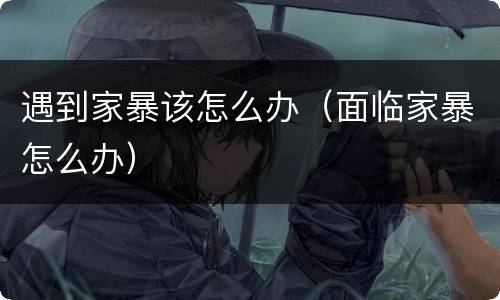 遇到家暴该怎么办（面临家暴怎么办）