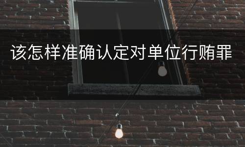 该怎样准确认定对单位行贿罪