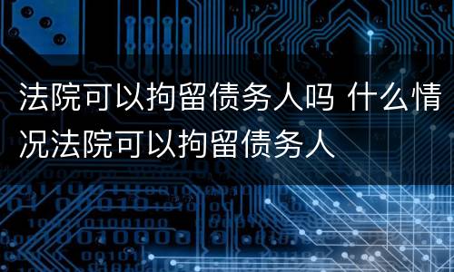 法院可以拘留债务人吗 什么情况法院可以拘留债务人