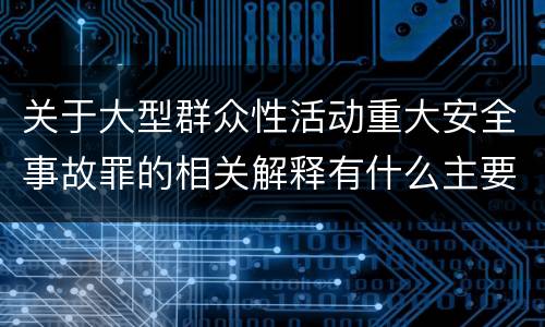 关于大型群众性活动重大安全事故罪的相关解释有什么主要内容
