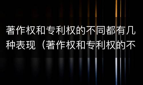 著作权和专利权的不同都有几种表现（著作权和专利权的不同都有几种表现手法）