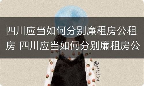四川应当如何分别廉租房公租房 四川应当如何分别廉租房公租房和私租房