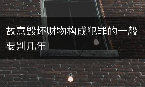 故意毁坏财物构成犯罪的一般要判几年