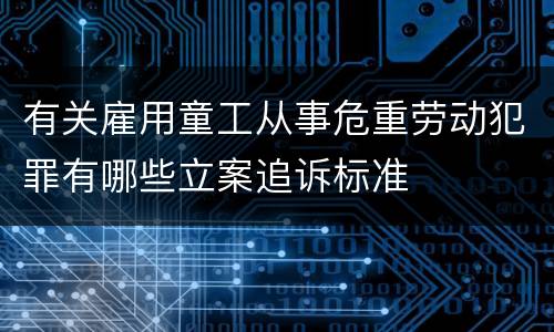 有关雇用童工从事危重劳动犯罪有哪些立案追诉标准