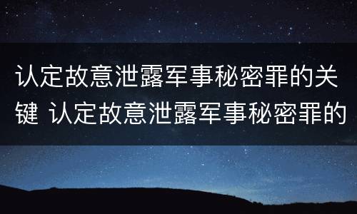 认定故意泄露军事秘密罪的关键 认定故意泄露军事秘密罪的关键因素