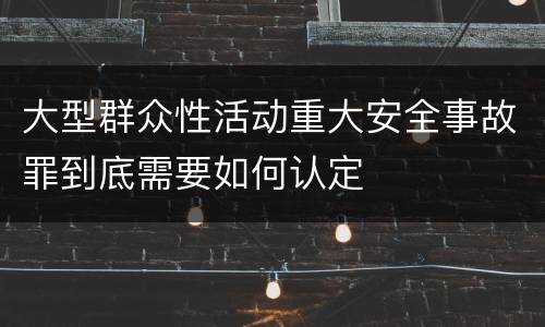 大型群众性活动重大安全事故罪到底需要如何认定
