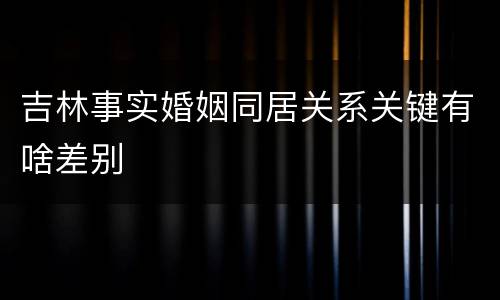 吉林事实婚姻同居关系关键有啥差别