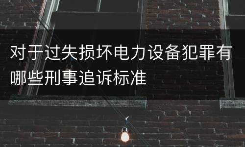 对于过失损坏电力设备犯罪有哪些刑事追诉标准
