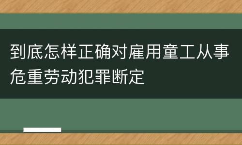 到底怎样正确对雇用童工从事危重劳动犯罪断定