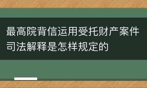 最高院背信运用受托财产案件司法解释是怎样规定的