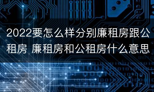 2022要怎么样分别廉租房跟公租房 廉租房和公租房什么意思