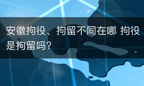 安徽拘役、拘留不同在哪 拘役是拘留吗?