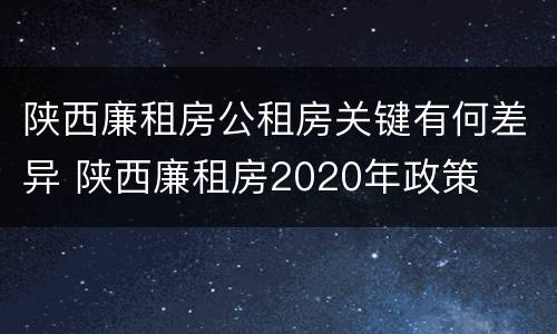 陕西廉租房公租房关键有何差异 陕西廉租房2020年政策