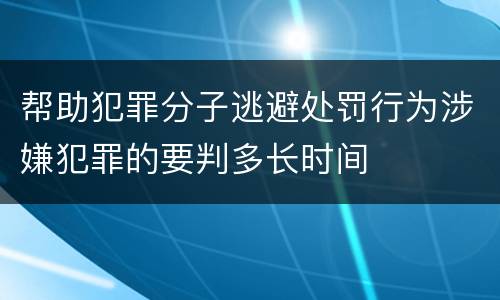 帮助犯罪分子逃避处罚行为涉嫌犯罪的要判多长时间