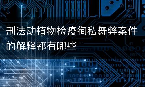 刑法动植物检疫徇私舞弊案件的解释都有哪些