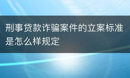 刑事贷款诈骗案件的立案标准是怎么样规定