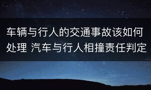 车辆与行人的交通事故该如何处理 汽车与行人相撞责任判定