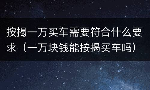 按揭一万买车需要符合什么要求（一万块钱能按揭买车吗）