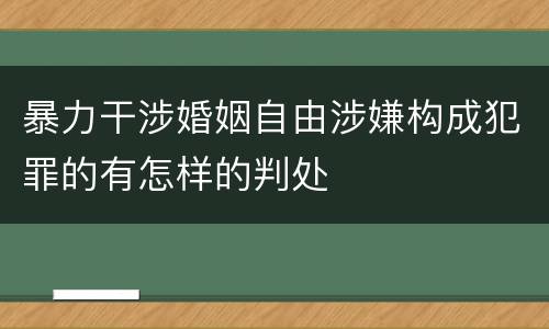 暴力干涉婚姻自由涉嫌构成犯罪的有怎样的判处