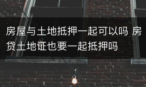 房屋与土地抵押一起可以吗 房贷土地证也要一起抵押吗