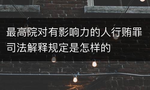 最高院对有影响力的人行贿罪司法解释规定是怎样的