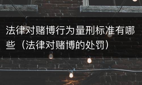 法律对赌博行为量刑标准有哪些（法律对赌博的处罚）
