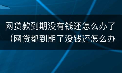 网贷款到期没有钱还怎么办了（网贷都到期了没钱还怎么办）
