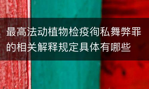 最高法动植物检疫徇私舞弊罪的相关解释规定具体有哪些