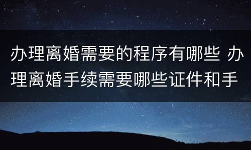 办理离婚需要的程序有哪些 办理离婚手续需要哪些证件和手续